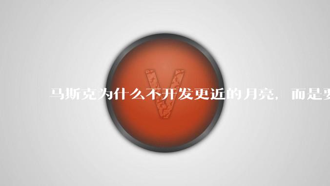马斯克为什么不开发更近的月亮，而是要去更远的火星？